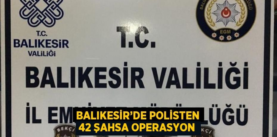 BALIKESİR’DE POLİSTEN 42 ŞAHSA OPERASYON