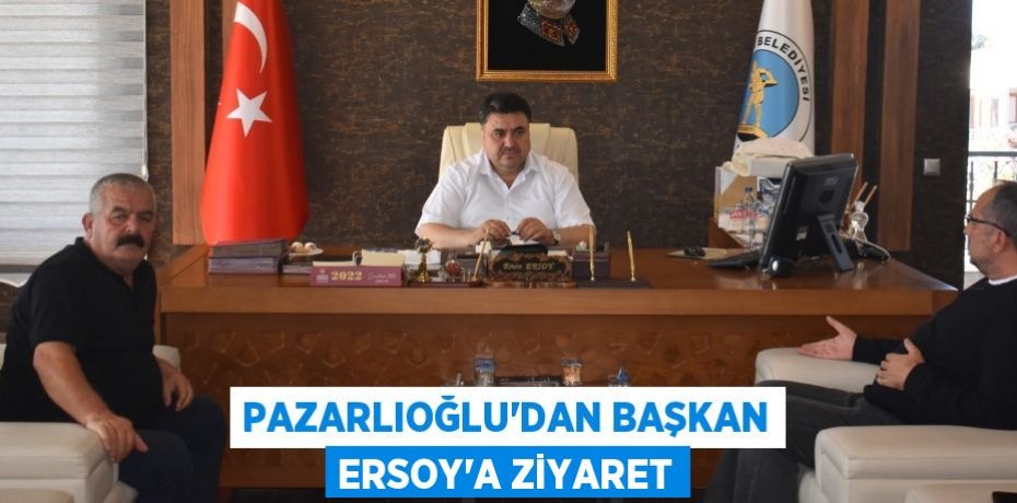 PAZARLIOĞLU’DAN BAŞKAN ERSOY’A ZİYARET
