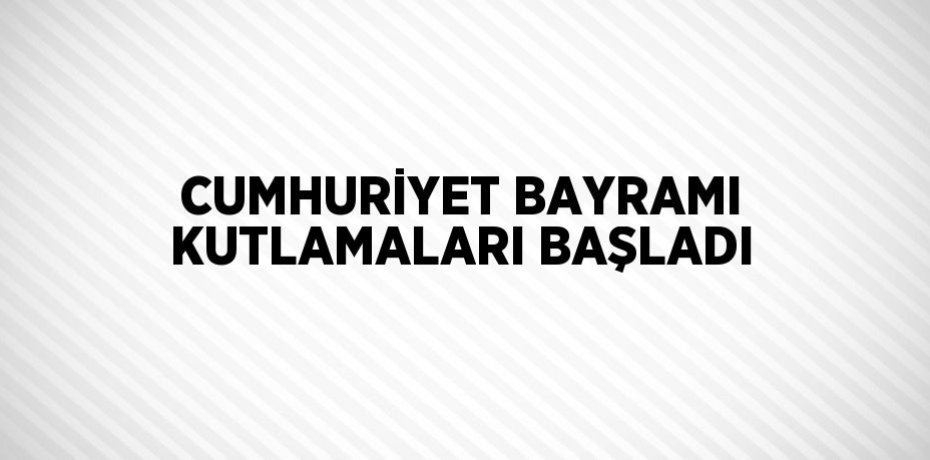 CUMHURİYET BAYRAMI KUTLAMALARI BAŞLADI