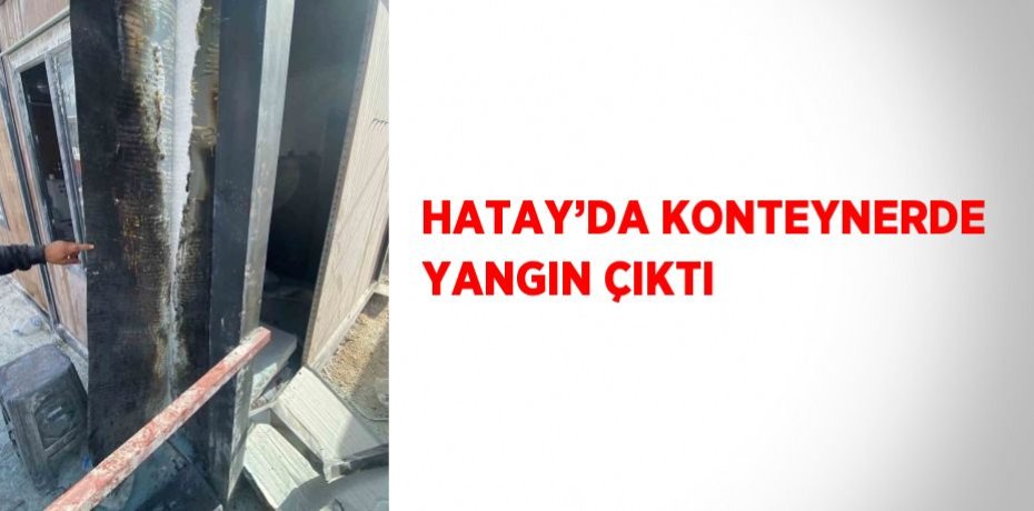 HATAY’DA KONTEYNERDE YANGIN ÇIKTI