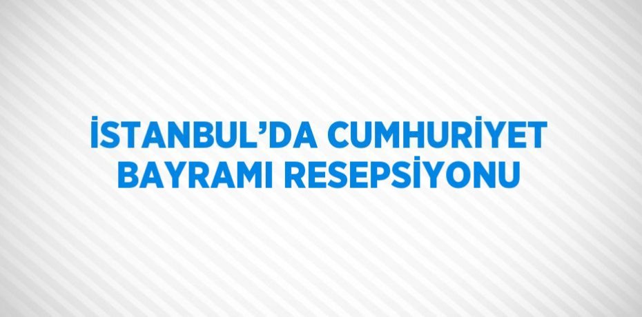 İSTANBUL’DA CUMHURİYET BAYRAMI RESEPSİYONU