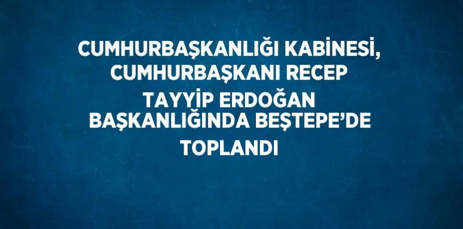 CUMHURBAŞKANLIĞI KABİNESİ, CUMHURBAŞKANI RECEP TAYYİP ERDOĞAN BAŞKANLIĞINDA BEŞTEPE’DE TOPLANDI