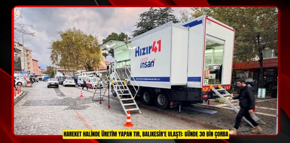 Hareket halinde üretim yapan tır, Balıkesir'e ulaştı: Günde 30 bin çorba