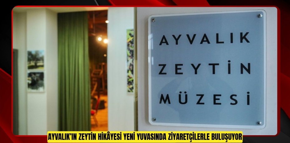 AYVALIK’IN ZEYTİN HİKÂYESİ YENİ YUVASINDA ZİYARETÇİLERLE BULUŞUYOR