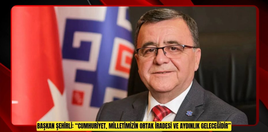BAŞKAN ŞEHİRLİ: “CUMHURİYET, MİLLETİMİZİN ORTAK İRADESİ VE AYDINLIK GELECEĞİDİR”