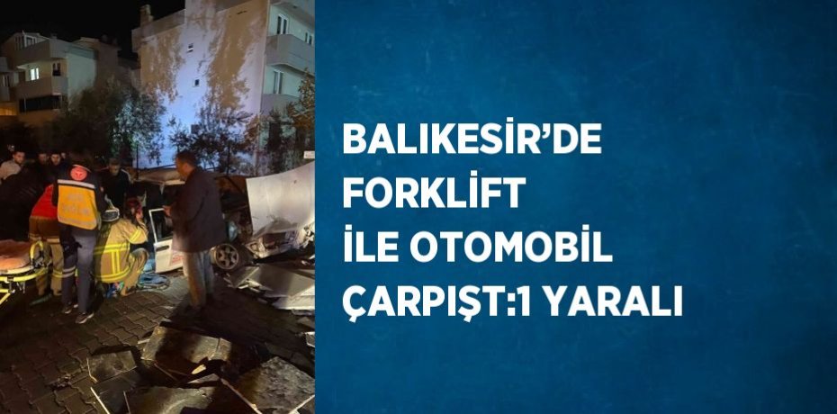BALIKESİR’DE FORKLİFT İLE OTOMOBİL ÇARPIŞT:1 YARALI