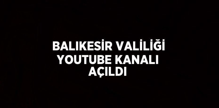 BALIKESİR VALİLİĞİ YOUTUBE KANALI AÇILDI