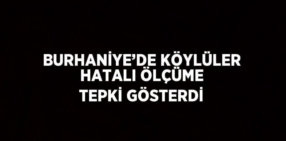 BURHANİYE’DE KÖYLÜLER HATALI ÖLÇÜME TEPKİ GÖSTERDİ