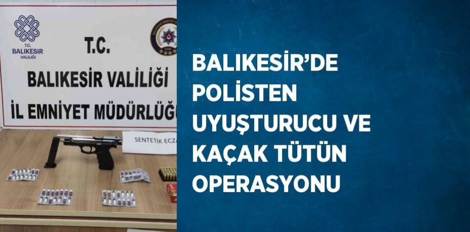 BALIKESİR’DE POLİSTEN UYUŞTURUCU VE KAÇAK TÜTÜN OPERASYONU