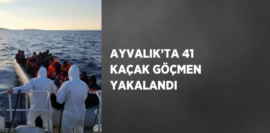 AYVALIK’TA 41 KAÇAK GÖÇMEN YAKALANDI