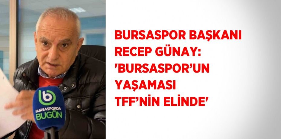 BURSASPOR BAŞKANI RECEP GÜNAY: 'BURSASPOR’UN YAŞAMASI TFF’NİN ELİNDE'