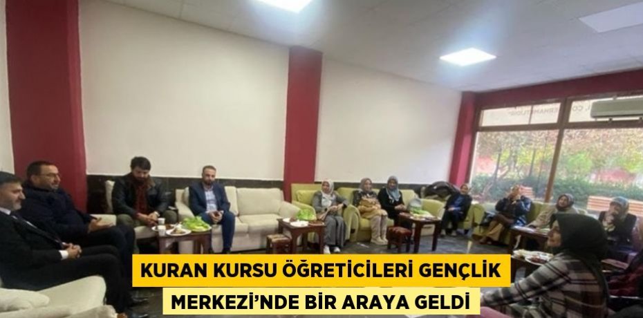 KURAN KURSU ÖĞRETİCİLERİ GENÇLİK MERKEZİ’NDE BİR ARAYA GELDİ