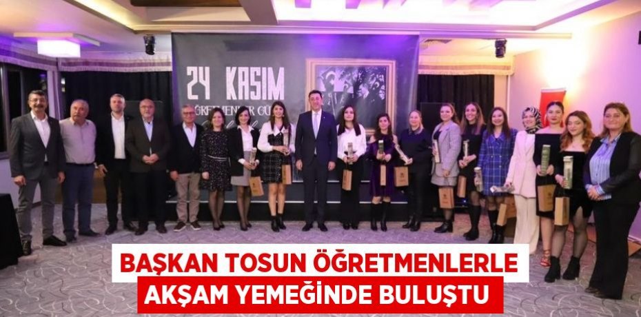 BAŞKAN TOSUN ÖĞRETMENLERLE AKŞAM YEMEĞİNDE BULUŞTU
