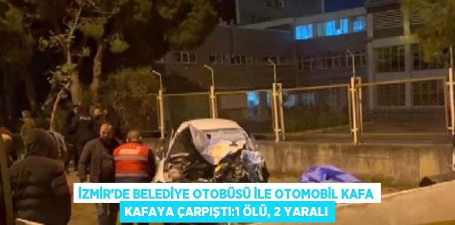 İZMİR’DE BELEDİYE OTOBÜSÜ İLE OTOMOBİL KAFA KAFAYA ÇARPIŞTI:1 ÖLÜ, 2 YARALI