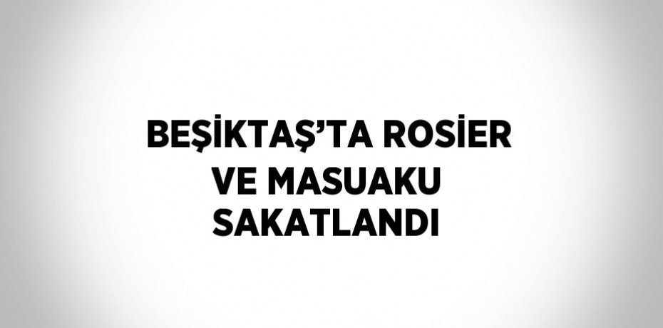 BEŞİKTAŞ’TA ROSİER VE MASUAKU SAKATLANDI