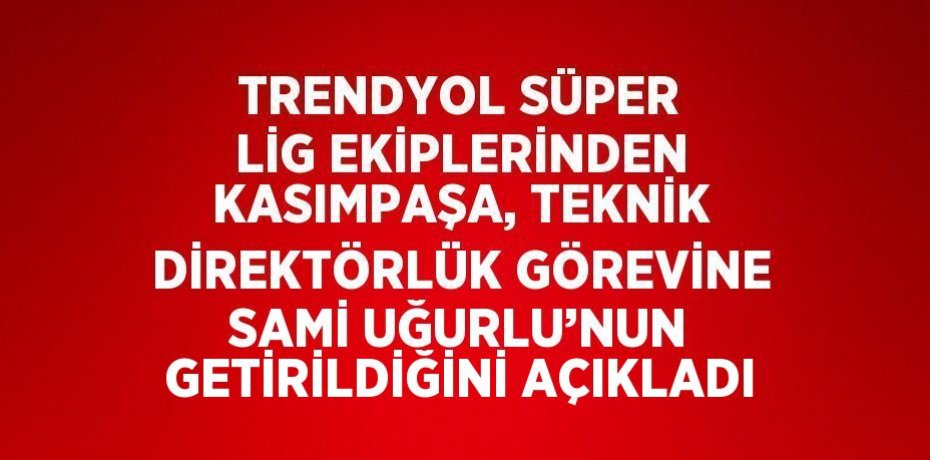 TRENDYOL SÜPER LİG EKİPLERİNDEN KASIMPAŞA, TEKNİK DİREKTÖRLÜK GÖREVİNE SAMİ UĞURLU’NUN GETİRİLDİĞİNİ AÇIKLADI