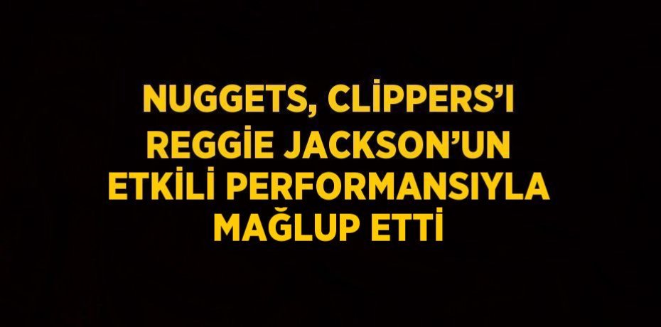 NUGGETS, CLİPPERS’I REGGİE JACKSON’UN ETKİLİ PERFORMANSIYLA MAĞLUP ETTİ