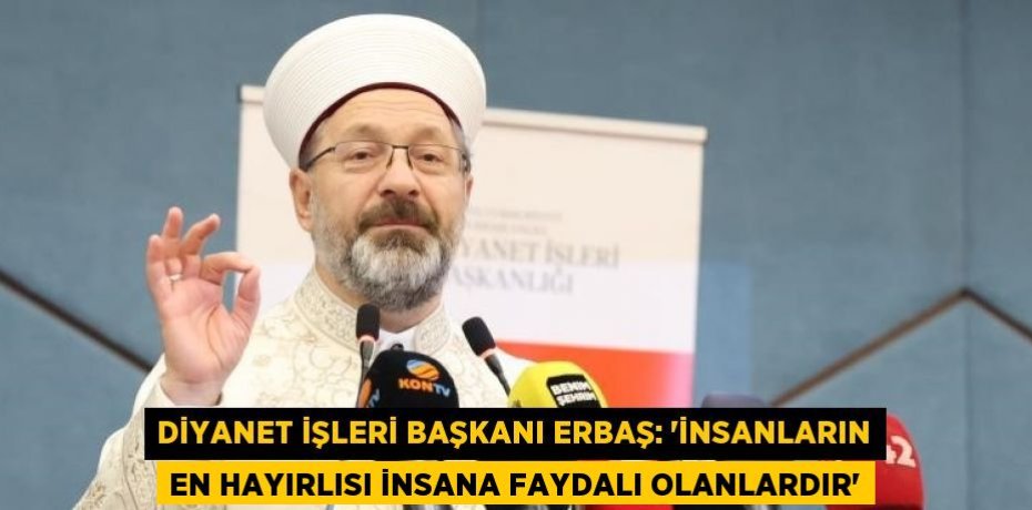 DİYANET İŞLERİ BAŞKANI ERBAŞ: 'İNSANLARIN EN HAYIRLISI İNSANA FAYDALI OLANLARDIR'