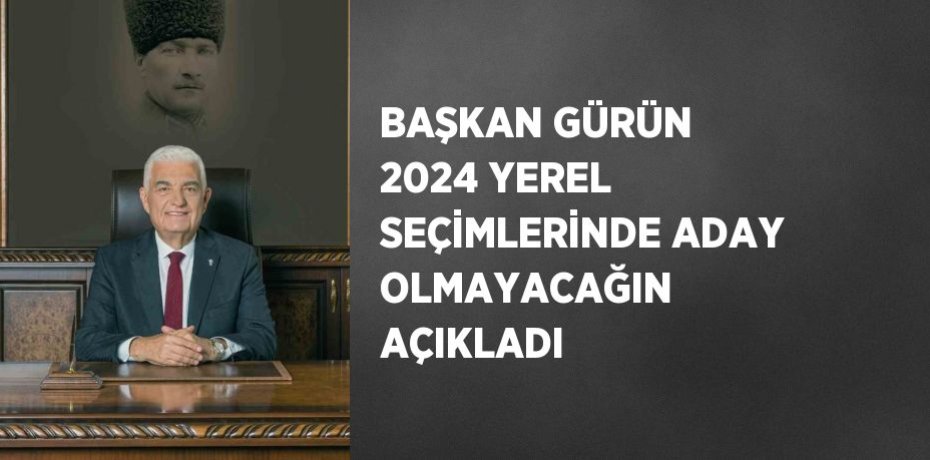 BAŞKAN GÜRÜN 2024 YEREL SEÇİMLERİNDE ADAY OLMAYACAĞIN AÇIKLADI