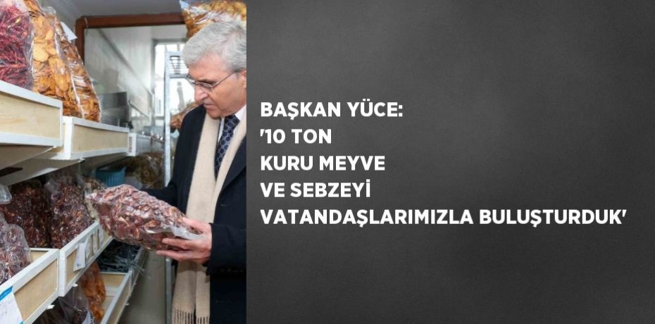 BAŞKAN YÜCE: '10 TON KURU MEYVE VE SEBZEYİ VATANDAŞLARIMIZLA BULUŞTURDUK'