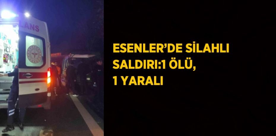 ESENLER’DE SİLAHLI SALDIRI:1 ÖLÜ, 1 YARALI