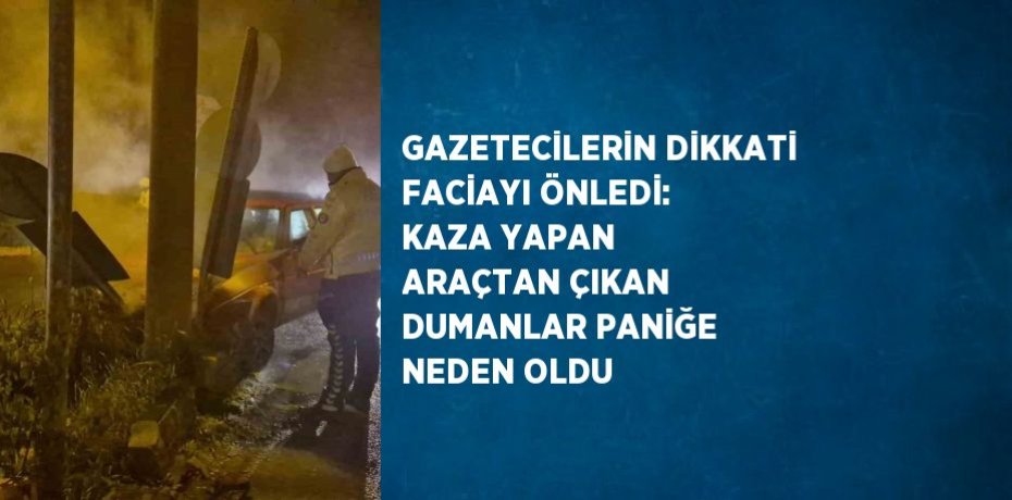 GAZETECİLERİN DİKKATİ FACİAYI ÖNLEDİ: KAZA YAPAN ARAÇTAN ÇIKAN DUMANLAR PANİĞE NEDEN OLDU