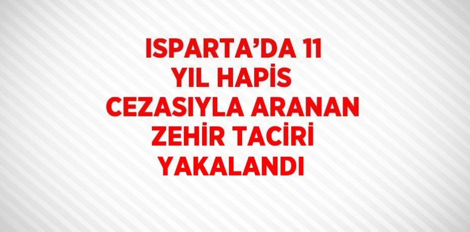 ISPARTA’DA 11 YIL HAPİS CEZASIYLA ARANAN ZEHİR TACİRİ YAKALANDI