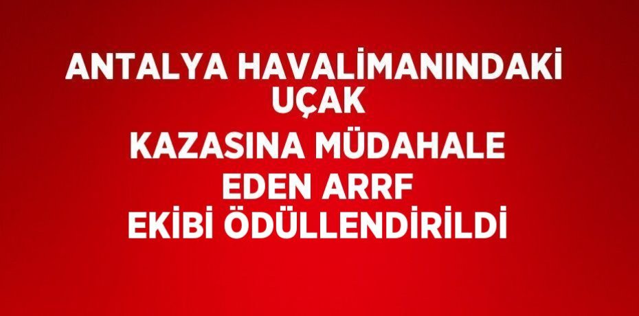 ANTALYA HAVALİMANINDAKİ  UÇAK KAZASINA MÜDAHALE EDEN ARRF EKİBİ ÖDÜLLENDİRİLDİ