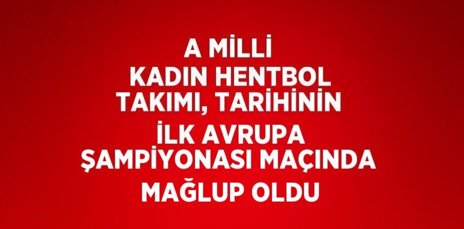 A MİLLİ KADIN HENTBOL TAKIMI, TARİHİNİN İLK AVRUPA ŞAMPİYONASI MAÇINDA MAĞLUP OLDU
