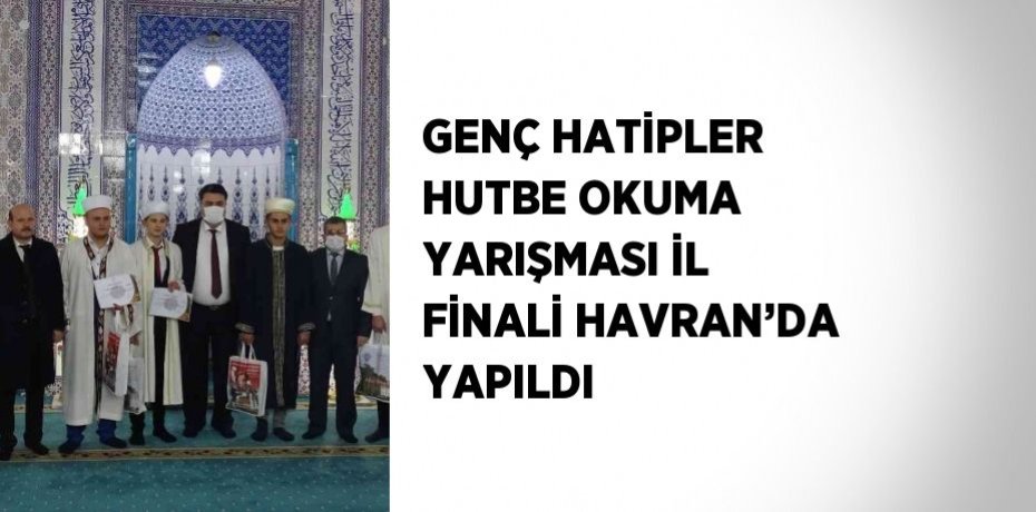 GENÇ HATİPLER HUTBE OKUMA YARIŞMASI İL FİNALİ HAVRAN’DA YAPILDI