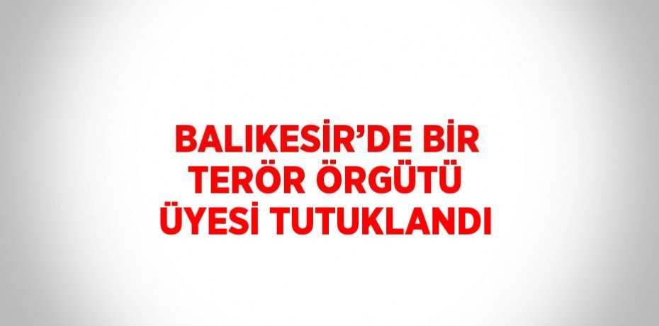 BALIKESİR’DE BİR TERÖR ÖRGÜTÜ ÜYESİ TUTUKLANDI