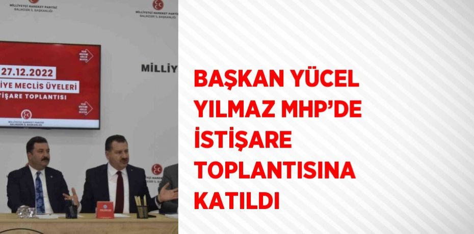 BAŞKAN YÜCEL YILMAZ MHP’DE İSTİŞARE TOPLANTISINA KATILDI