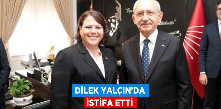 DİLEK YALÇIN’DA İSTİFA ETTİ