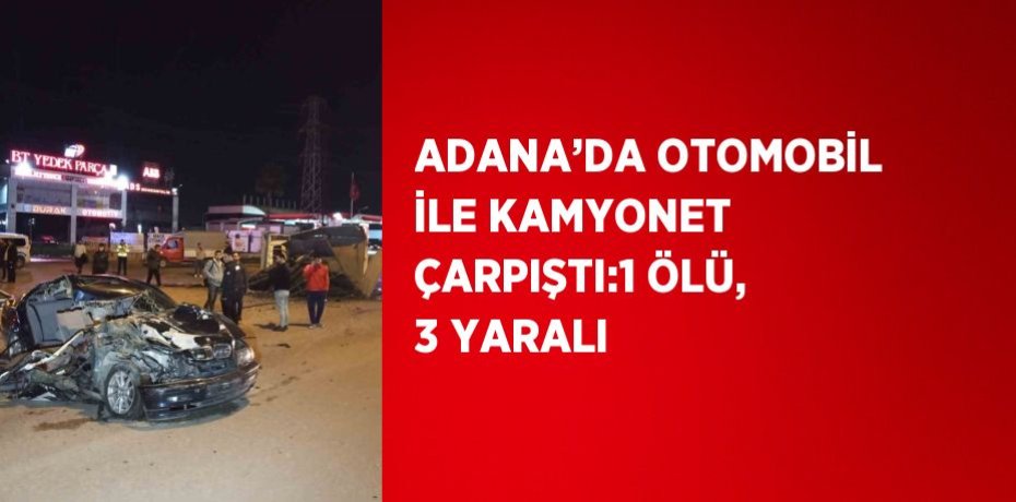 ADANA’DA OTOMOBİL İLE KAMYONET ÇARPIŞTI:1 ÖLÜ, 3 YARALI