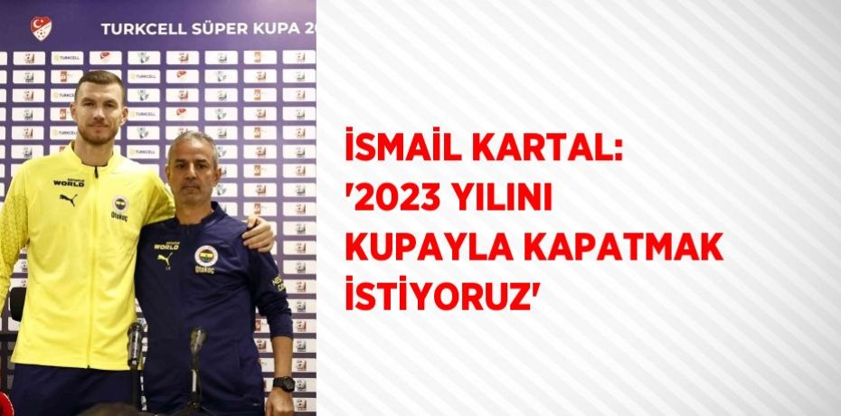 İSMAİL KARTAL: '2023 YILINI KUPAYLA KAPATMAK İSTİYORUZ'