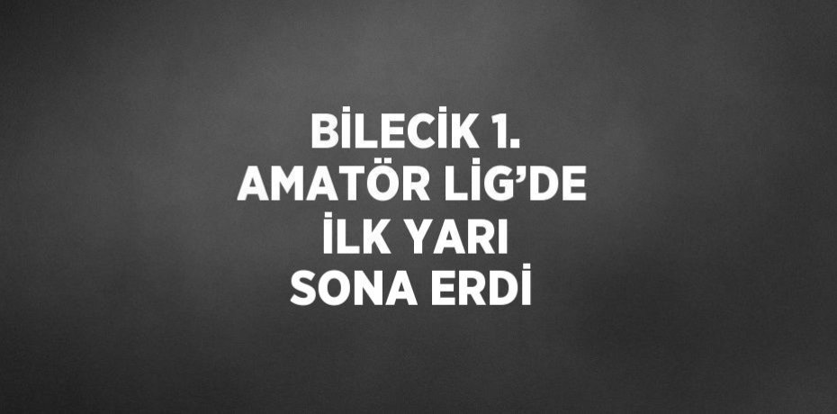 BİLECİK 1. AMATÖR LİG’DE İLK YARI SONA ERDİ