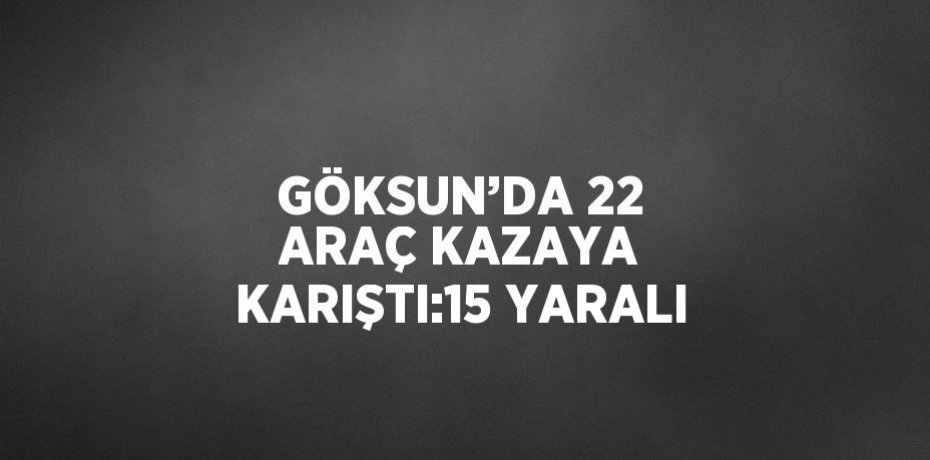 GÖKSUN’DA 22 ARAÇ KAZAYA KARIŞTI:15 YARALI
