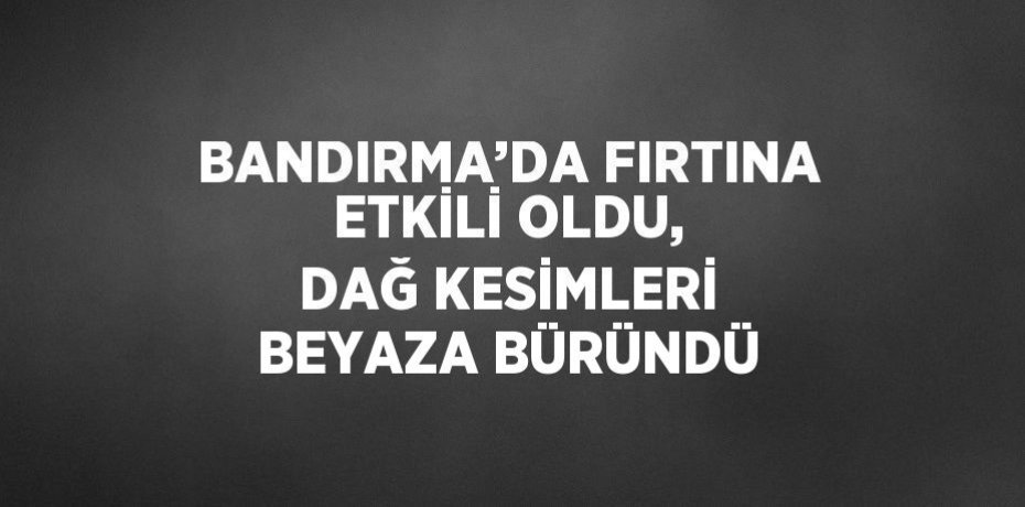 BANDIRMA’DA FIRTINA ETKİLİ OLDU, DAĞ KESİMLERİ BEYAZA BÜRÜNDÜ