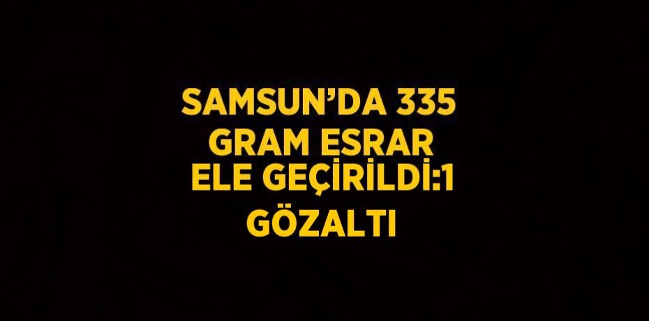 SAMSUN’DA 335 GRAM ESRAR ELE GEÇİRİLDİ:1 GÖZALTI