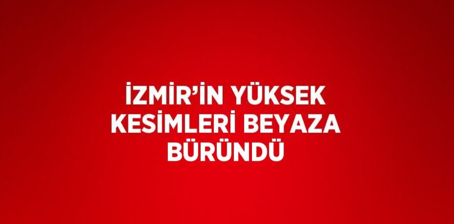 İZMİR’İN YÜKSEK KESİMLERİ BEYAZA BÜRÜNDÜ