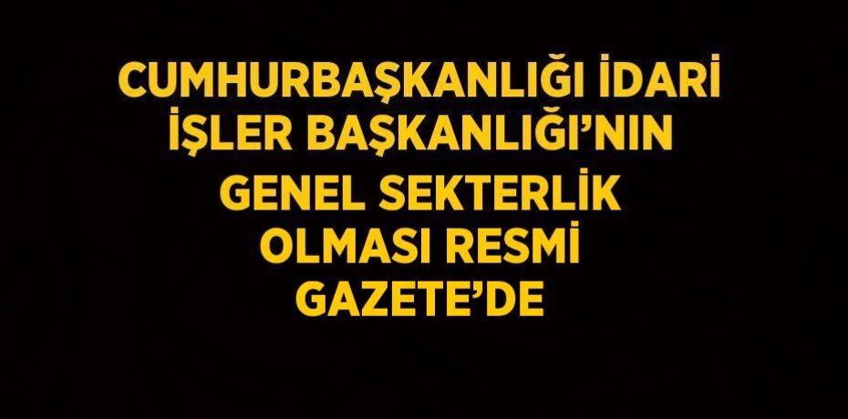 CUMHURBAŞKANLIĞI İDARİ İŞLER BAŞKANLIĞI’NIN GENEL SEKTERLİK OLMASI RESMİ GAZETE’DE