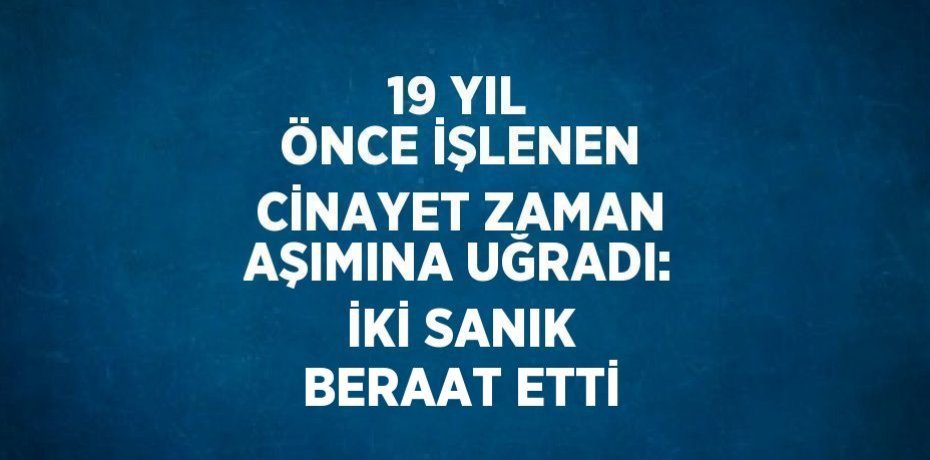 19 YIL ÖNCE İŞLENEN CİNAYET ZAMAN AŞIMINA UĞRADI: İKİ SANIK BERAAT ETTİ