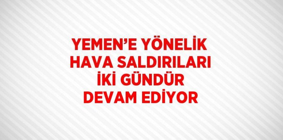 YEMEN’E YÖNELİK HAVA SALDIRILARI İKİ GÜNDÜR DEVAM EDİYOR