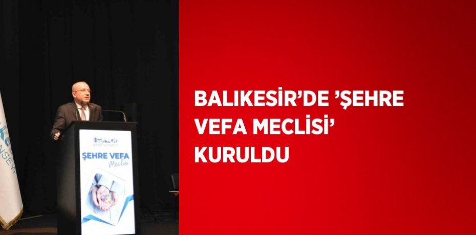BALIKESİR’DE ’ŞEHRE VEFA MECLİSİ’ KURULDU