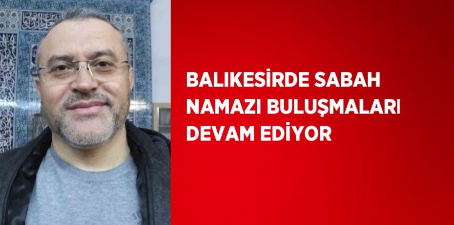 BALIKESİRDE SABAH NAMAZI BULUŞMALARI DEVAM EDİYOR
