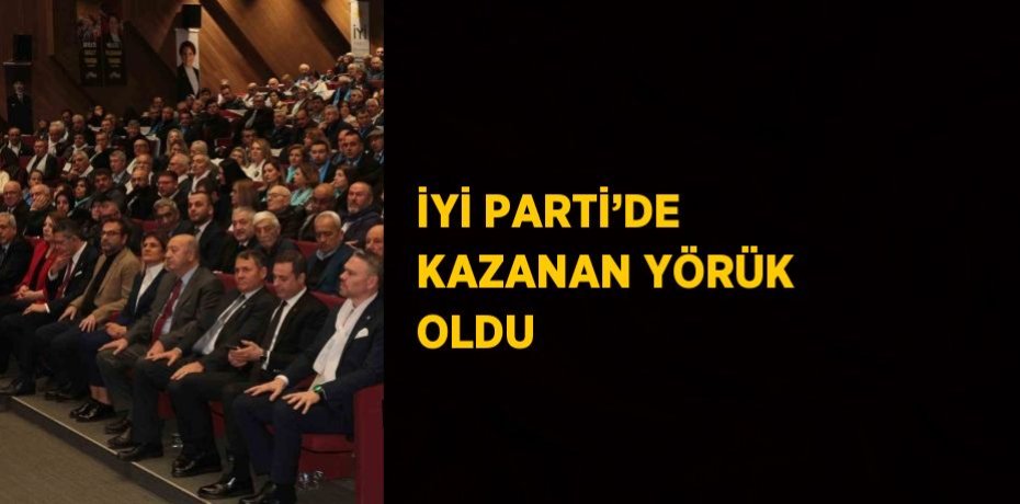 İYİ PARTİ’DE KAZANAN YÖRÜK OLDU