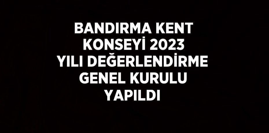BANDIRMA KENT KONSEYİ 2023 YILI DEĞERLENDİRME GENEL KURULU YAPILDI