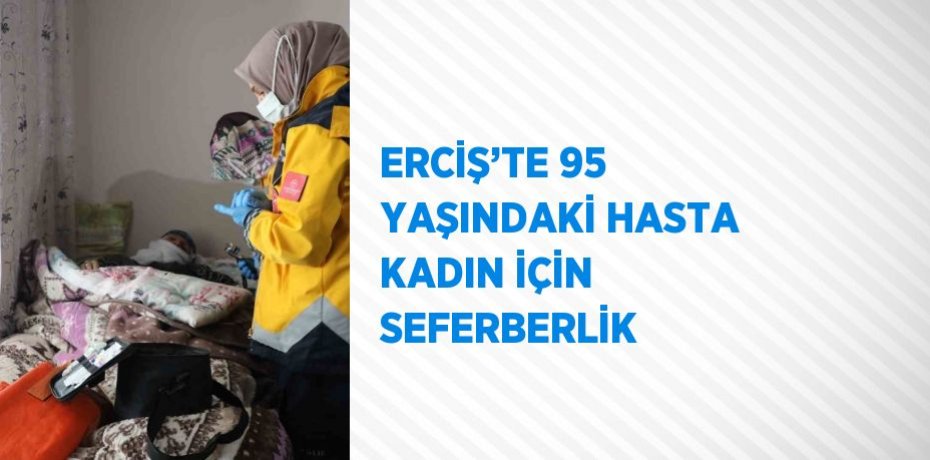 ERCİŞ’TE 95 YAŞINDAKİ HASTA KADIN İÇİN SEFERBERLİK