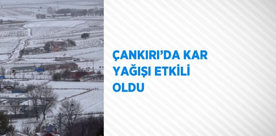 ÇANKIRI’DA KAR YAĞIŞI ETKİLİ OLDU