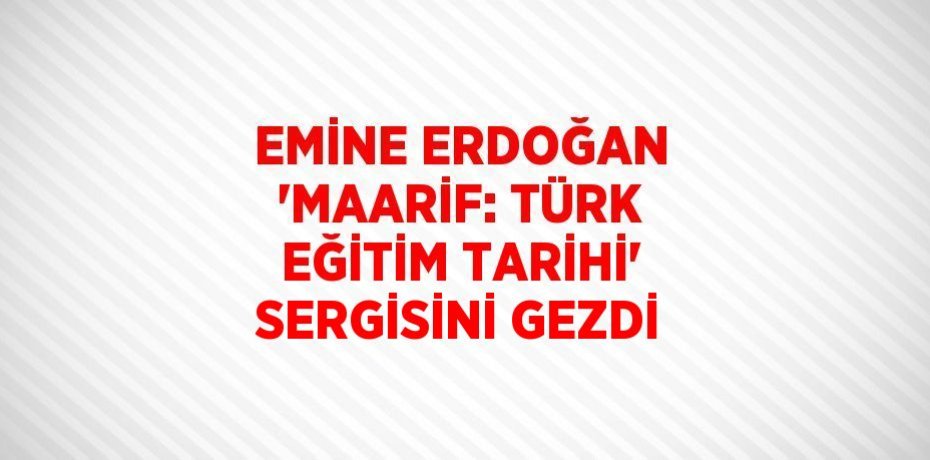 EMİNE ERDOĞAN 'MAARİF: TÜRK EĞİTİM TARİHİ' SERGİSİNİ GEZDİ